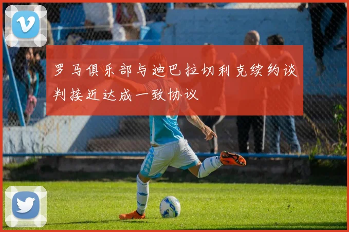 罗马俱乐部与迪巴拉切利克续约谈判接近达成一致协议