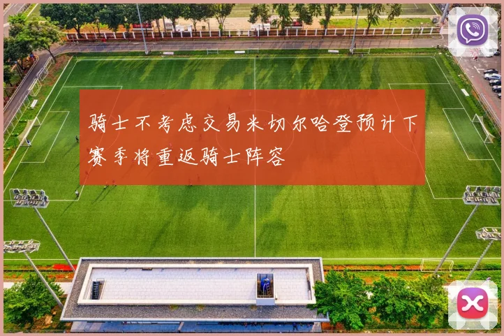 骑士不考虑交易米切尔哈登预计下赛季将重返骑士阵容