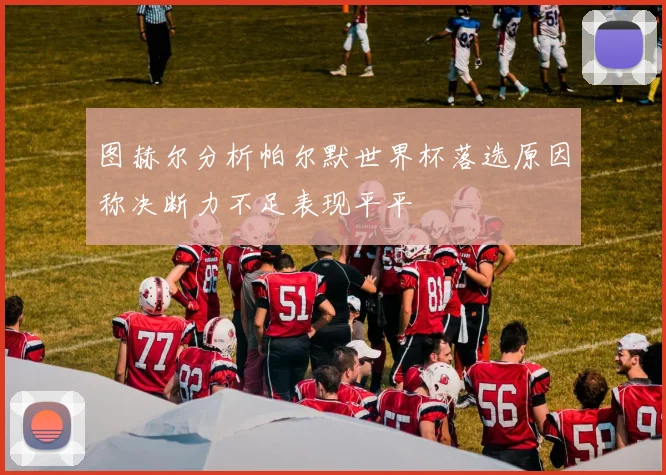 图赫尔分析帕尔默世界杯落选原因称决断力不足表现平平