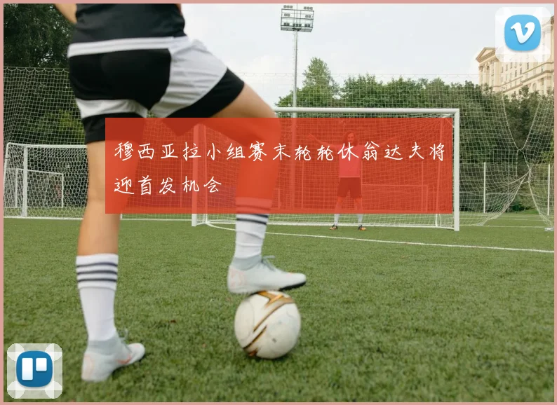 穆西亚拉小组赛末轮轮休翁达夫将迎首发机会