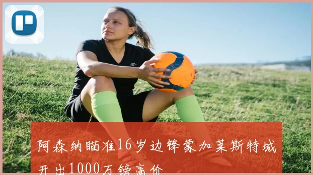 阿森纳瞄准16岁边锋蒙加莱斯特城开出1000万镑高价