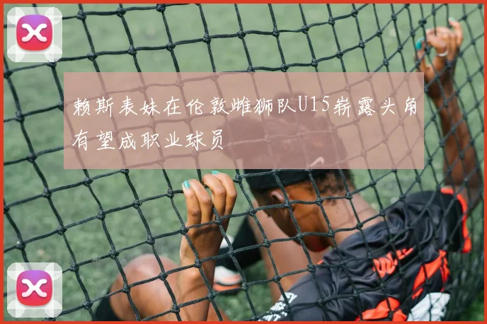 赖斯表妹在伦敦雌狮队U15崭露头角有望成职业球员