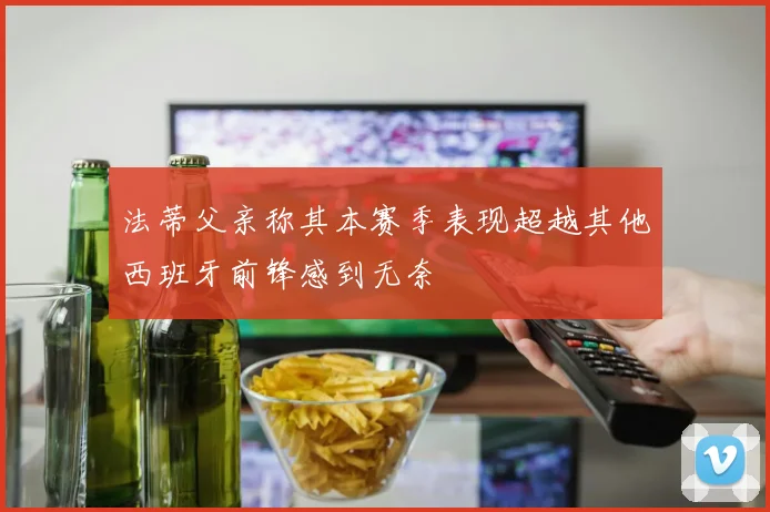 法蒂父亲称其本赛季表现超越其他西班牙前锋感到无奈
