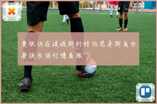 曼联仍在追逐斯科特伯恩茅斯高价要挟市场行情看涨