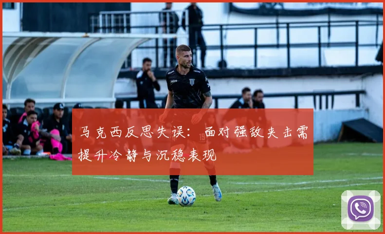 马克西反思失误：面对强敌夹击需提升冷静与沉稳表现