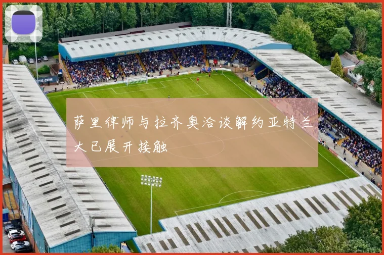 萨里律师与拉齐奥洽谈解约亚特兰大已展开接触
