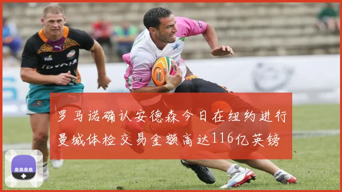 罗马诺确认安德森今日在纽约进行曼城体检交易金额高达116亿英镑