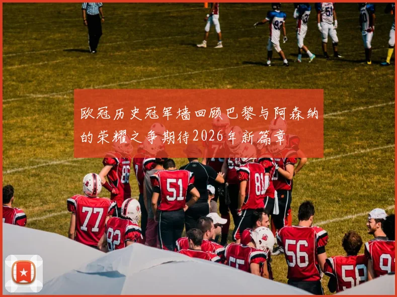 欧冠历史冠军墙回顾巴黎与阿森纳的荣耀之争期待2026年新篇章