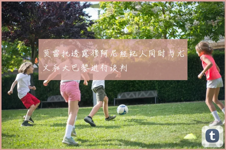 莫雷托透露穆阿尼经纪人同时与尤文和大巴黎进行谈判