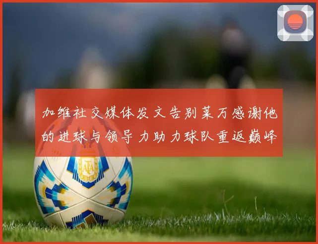 加维社交媒体发文告别莱万感谢他的进球与领导力助力球队重返巅峰
