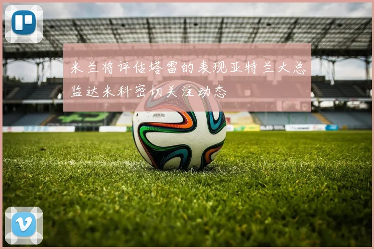 米兰将评估塔雷的表现亚特兰大总监达米科密切关注动态