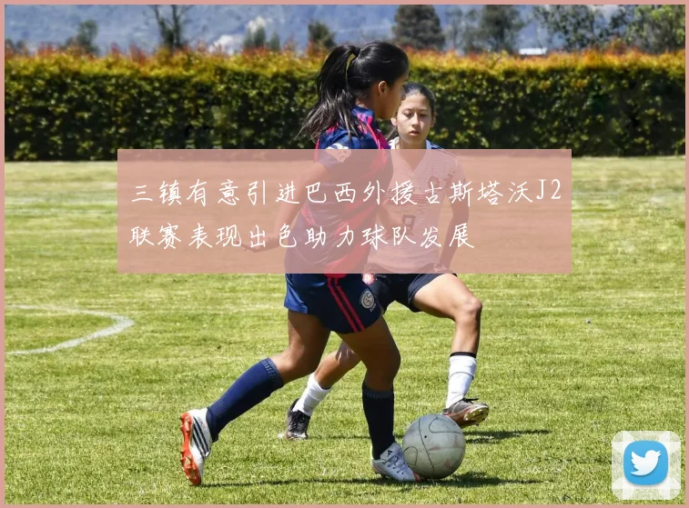 三镇有意引进巴西外援古斯塔沃J2联赛表现出色助力球队发展
